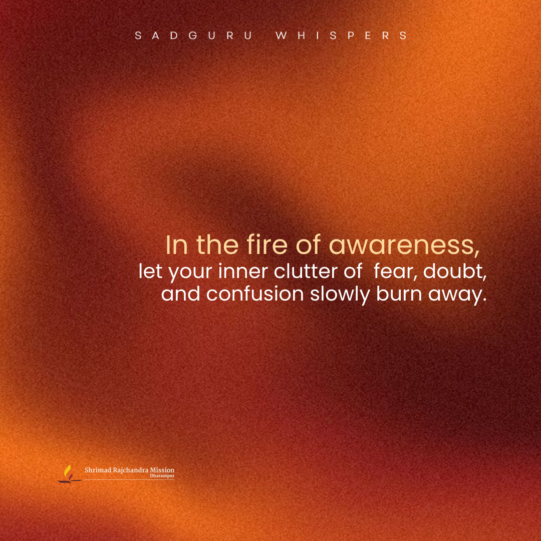 In the fire of awareness, let your inner clutter of fear, doubt, and confusion slowly burn away.