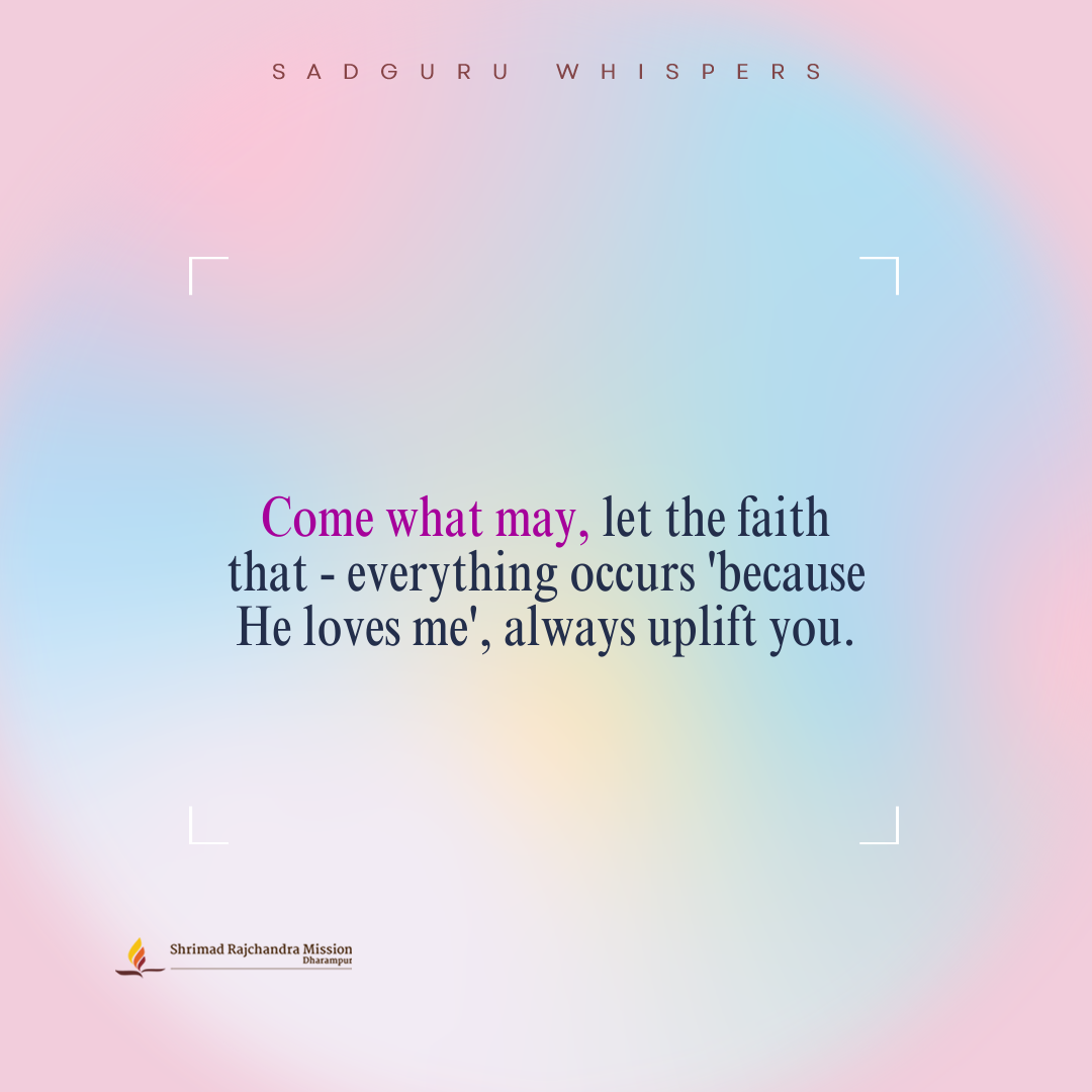 Come what may, let the faith that - everything occurs 'because He loves me', always uplift you.