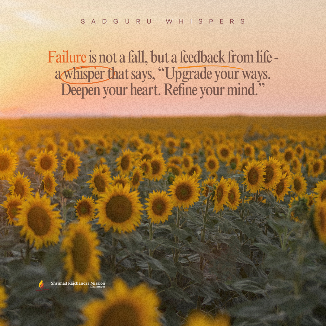 Failure is not a fall, but a feedback from life - a whisper that says, “Upgrade your ways. Deepen your heart. Refine your mind.”