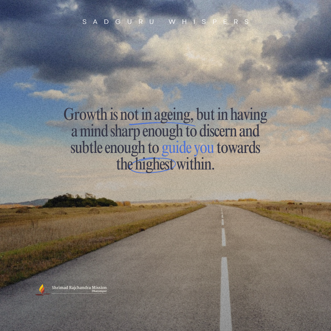 Growth is not in ageing, but in having a mind sharp enough to discern and subtle enough to guide you towards the highest within.
