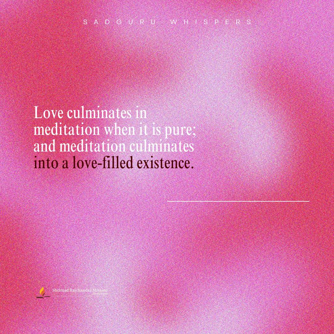 Love culminates in meditation when it is pure; and meditation culminates into a love-filled existence.