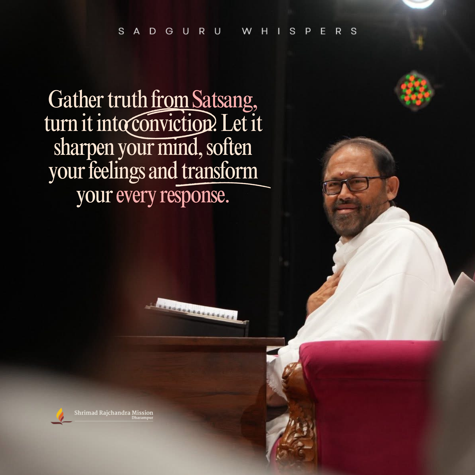 Gather truth from Satsang, turn it into conviction. Let it sharpen your mind, soften your feelings and transform your every response.