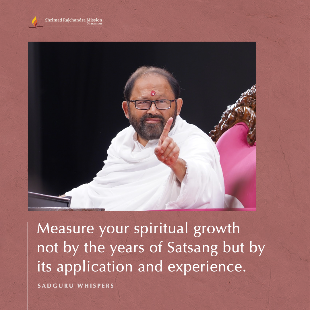 Measure your spiritual growth not by the years of Satsang but by its application and experience.
