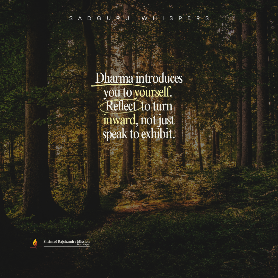 Dharma introduces you to yourself. Reflect to turn inward, not just speak to exhibit.