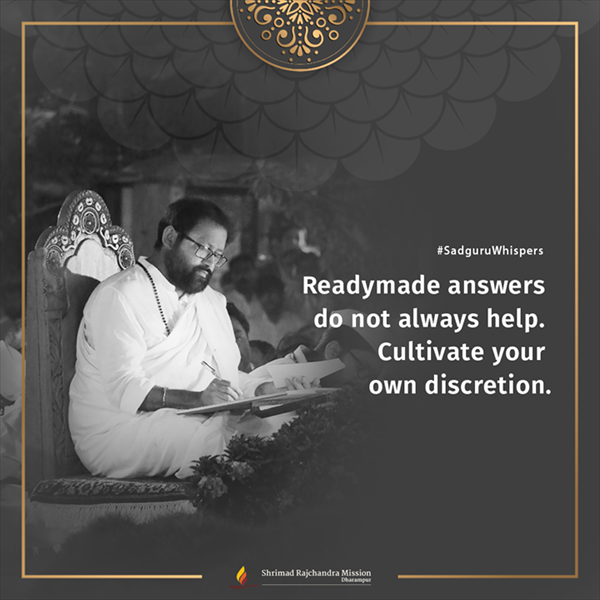 Readymade answers do not always help. Cultivate your own discretion.
