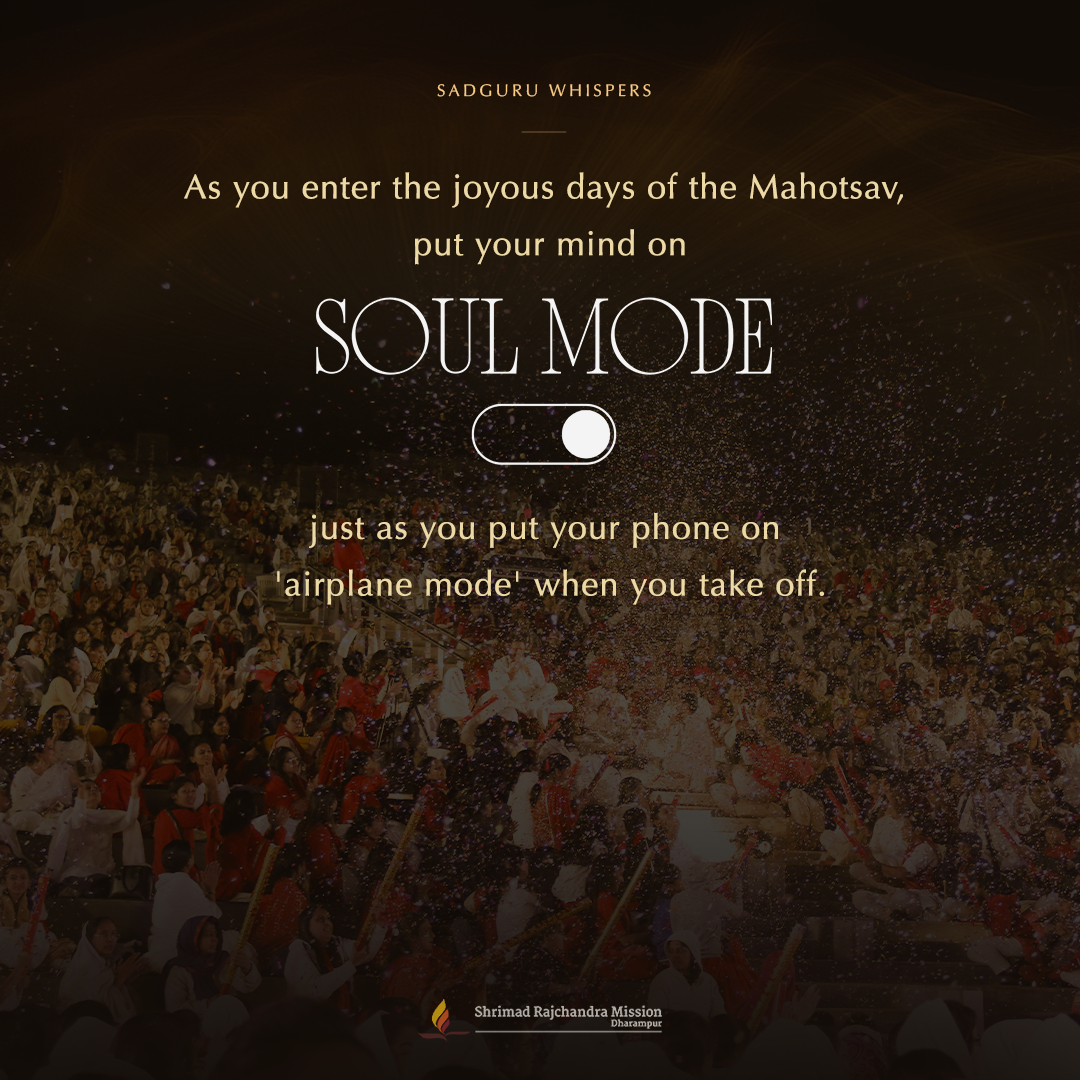As you enter the joyous days of the Mahotsav, put your mind on 'soul mode', just as you put your phone on 'airplane mode' when you take off.