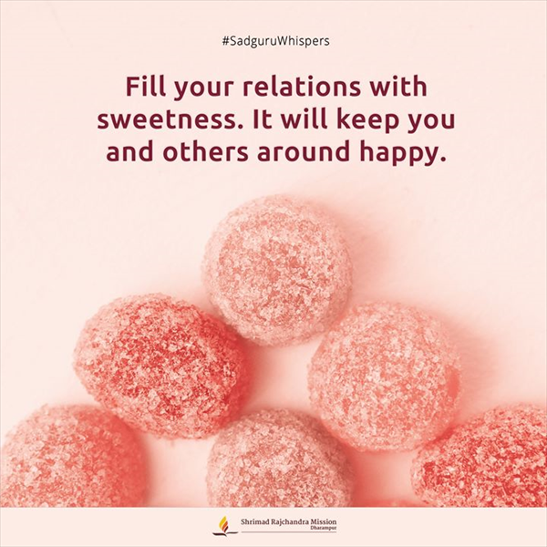 Fill your relations with sweetness. It will keep you and others around happy.