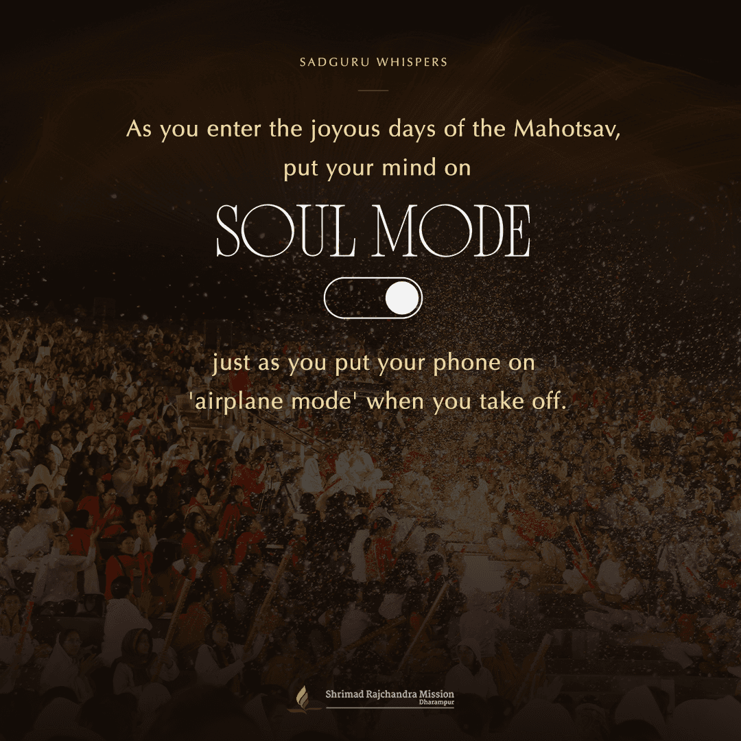 As you enter the joyous days of the Mahotsav, put your mind on 'soul mode', just as you put your phone on 'airplane mode' when you take off.