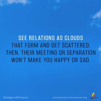 See relations as clouds that form and get scattered. Then, their meeting or separation won't make you happy or sad.