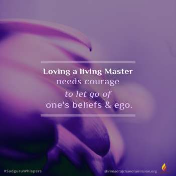 Loving a living Master needs courage to let go of one's beliefs & ego.
