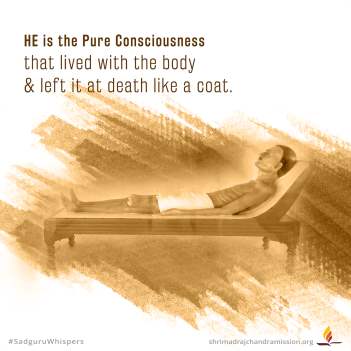 He is the Pure Consciousness that lived with the body & left it at death like a coat.