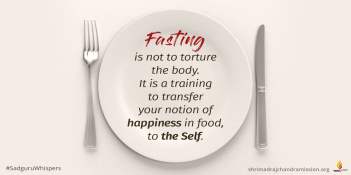 Fasting is not to torture the body. It is a training to transfer your notion of happiness in food, to the Self.