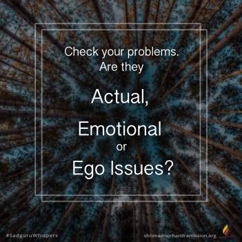 Check your problems. Are they actual, emotional or ego issues?