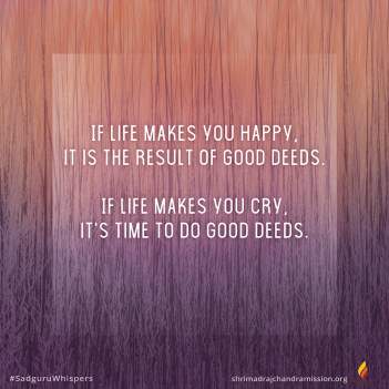 If life makes you happy, it is the result of good deeds. If life makes you cry, it's time to do good deeds.