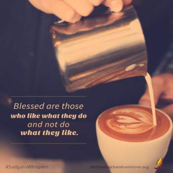 Blessed are those who like what they do and not do what they like.