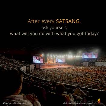 After every Satsang, ask yourself, what will you do with what you got today?