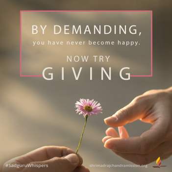 By demanding, you have never become happy. Now try giving.