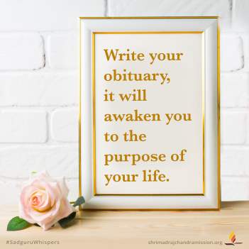 Write your obituary, it will awaken you to the purpose of your life.