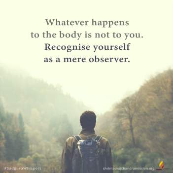 Whatever happens to the body is not to you. Recognise yourself as a mere observer.