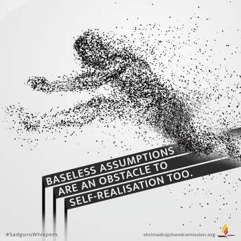 Baseless assumptions are an obstacle to Self-realisation too.