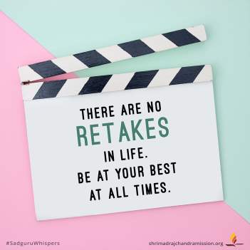 There are no retakes in life. Be at your best at all times.