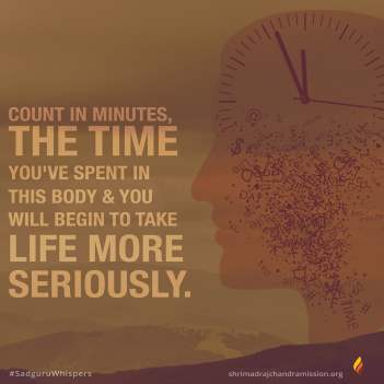 Count in minutes, the time you've spent in this body & you will begin to take life more seriously.